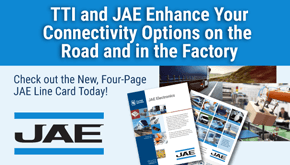 TTI and JAE enhance your connectivity options on the road and in the factory. Check out the new, four page JAE line card today.